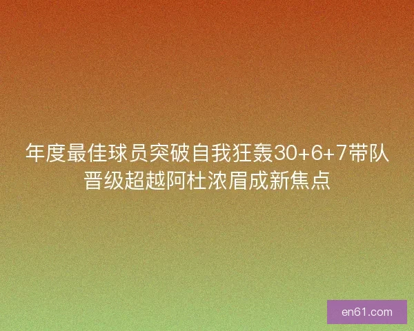 年度最佳球员突破自我狂轰30+6+7带队晋级超越阿杜浓眉成新焦点