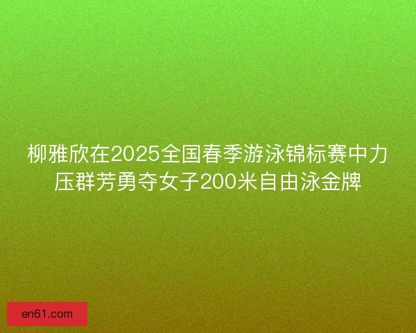 柳雅欣在2025全国春季游泳锦标赛中力压群芳勇夺女子200米自由泳金牌