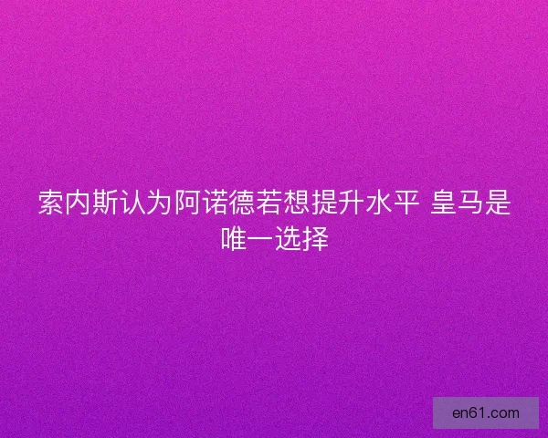 索内斯认为阿诺德若想提升水平 皇马是唯一选择