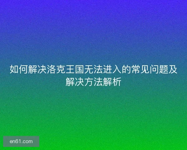 如何解决洛克王国无法进入的常见问题及解决方法解析