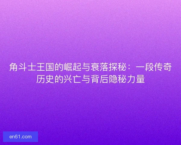 角斗士王国的崛起与衰落探秘：一段传奇历史的兴亡与背后隐秘力量