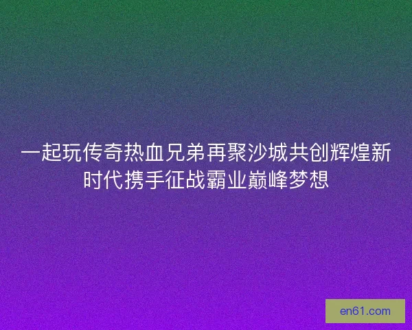 一起玩传奇热血兄弟再聚沙城共创辉煌新时代携手征战霸业巅峰梦想 一起玩传奇热血兄弟再聚沙城共创辉煌新时代携手征战霸业巅峰梦想