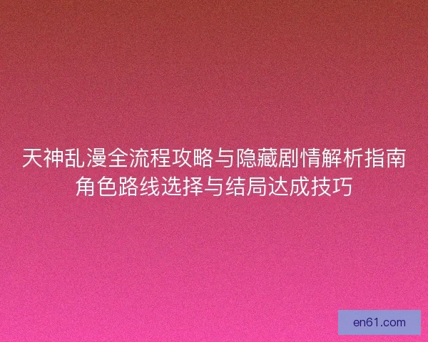 天神乱漫全流程攻略与隐藏剧情解析指南角色路线选择与结局达成技巧 天神乱漫全流程攻略与隐藏剧情解析指南角色路线选择与结局达成技巧