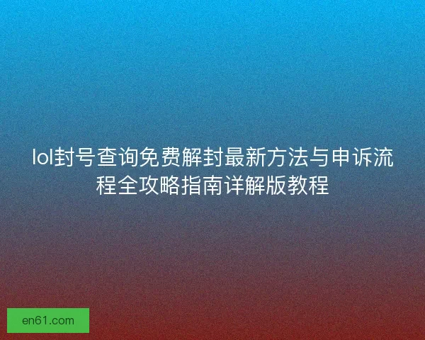 lol封号查询免费解封最新方法与申诉流程全攻略指南详解版教程 lol封号查询免费解封最新方法与申诉流程全攻略指南详解版教程