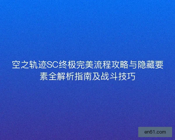 空之轨迹SC终极完美流程攻略与隐藏要素全解析指南及战斗技巧 空之轨迹SC终极完美流程攻略与隐藏要素全解析指南及战斗技巧