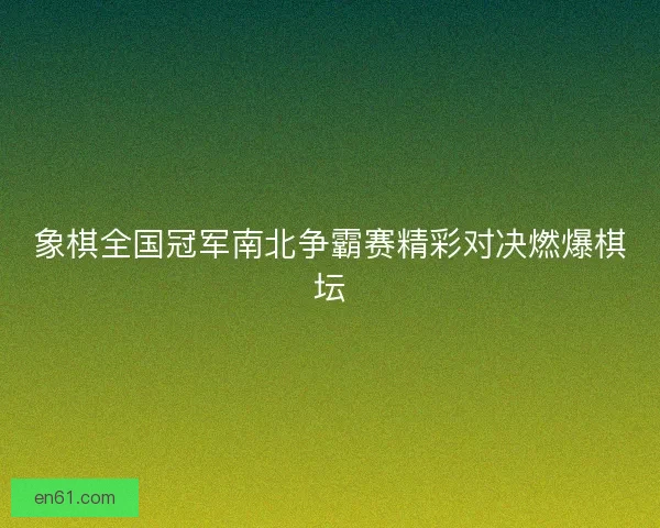 象棋全国冠军南北争霸赛精彩对决燃爆棋坛 象棋全国冠军南北争霸赛精彩对决燃爆棋坛