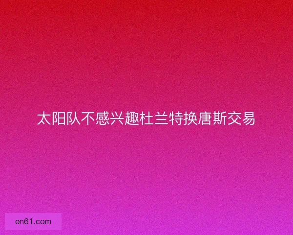 太阳队不感兴趣杜兰特换唐斯交易 太阳队不感兴趣杜兰特换唐斯交易