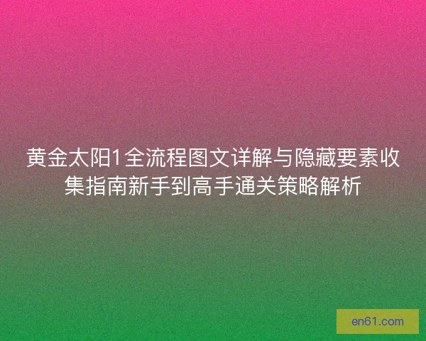 黄金太阳1全流程图文详解与隐藏要素收集指南新手到高手通关策略解析