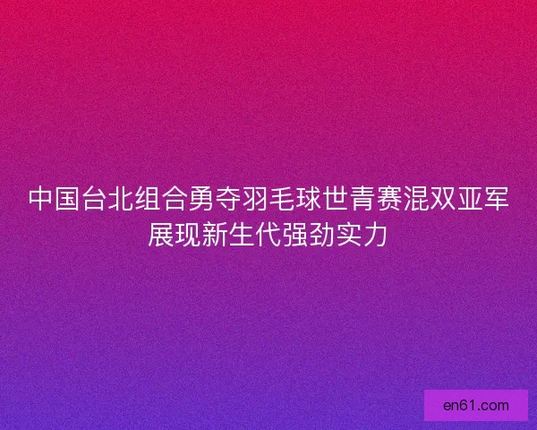 中国台北组合勇夺羽毛球世青赛混双亚军展现新生代强劲实力