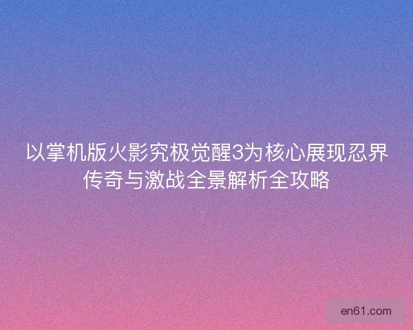 以掌机版火影究极觉醒3为核心展现忍界传奇与激战全景解析全攻略