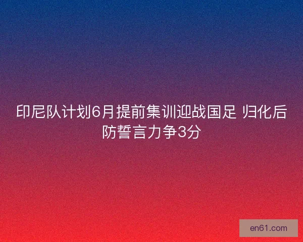印尼队计划6月提前集训迎战国足 归化后防誓言力争3分