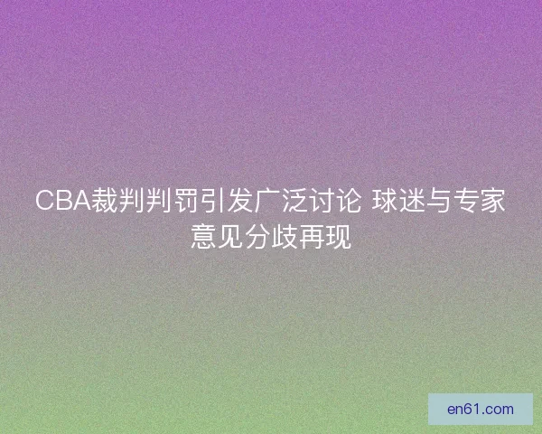 CBA裁判判罚引发广泛讨论 球迷与专家意见分歧再现