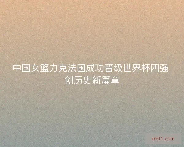 中国女篮力克法国成功晋级世界杯四强 创历史新篇章