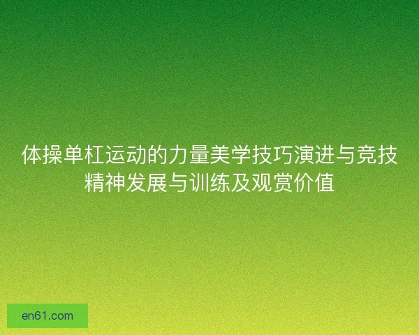 体操单杠运动的力量美学技巧演进与竞技精神发展与训练及观赏价值