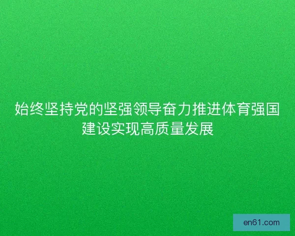 始终坚持党的坚强领导奋力推进体育强国建设实现高质量发展
