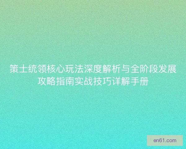 策士统领核心玩法深度解析与全阶段发展攻略指南实战技巧详解手册 策士统领核心玩法深度解析与全阶段发展攻略指南实战技巧详解手册