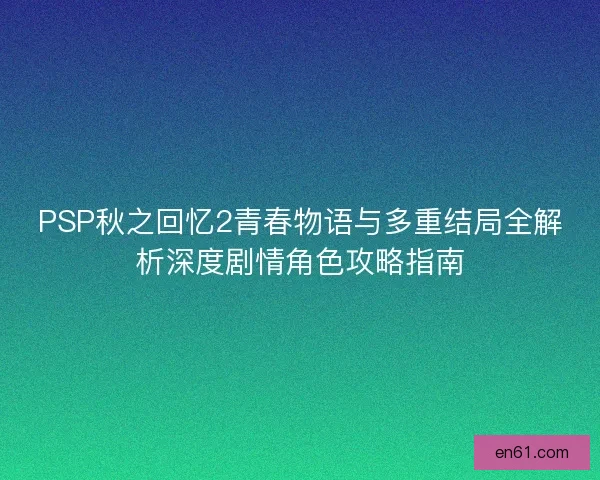 PSP秋之回忆2青春物语与多重结局全解析深度剧情角色攻略指南 PSP秋之回忆2青春物语与多重结局全解析深度剧情角色攻略指南