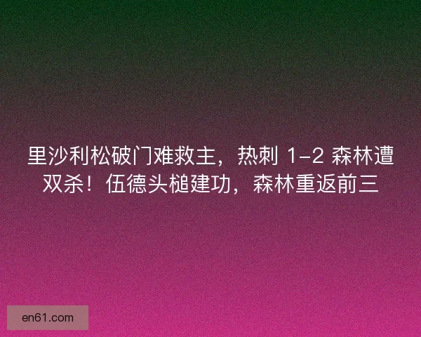 里沙利松破门难救主，热刺 1-2 森林遭双杀！伍德头槌建功，森林重返前三