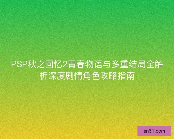 PSP秋之回忆2青春物语与多重结局全解析深度剧情角色攻略指南 PSP秋之回忆2青春物语与多重结局全解析深度剧情角色攻略指南
