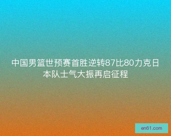 中国男篮世预赛首胜逆转87比80力克日本队士气大振再启征程