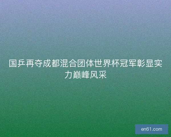 国乒再夺成都混合团体世界杯冠军彰显实力巅峰风采 国乒再夺成都混合团体世界杯冠军彰显实力巅峰风采
