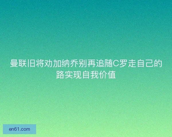 曼联旧将劝加纳乔别再追随C罗走自己的路实现自我价值 曼联旧将劝加纳乔别再追随C罗走自己的路实现自我价值