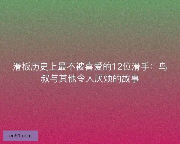 滑板历史上最不被喜爱的12位滑手：鸟叔与其他令人厌烦的故事