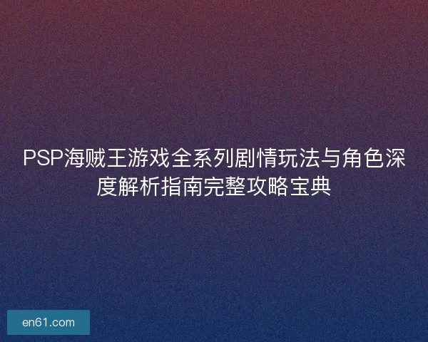PSP海贼王游戏全系列剧情玩法与角色深度解析指南完整攻略宝典