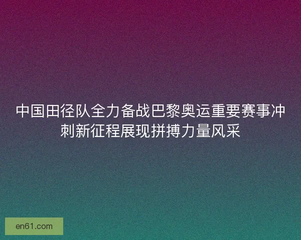 中国田径队全力备战巴黎奥运重要赛事冲刺新征程展现拼搏力量风采 中国田径队全力备战巴黎奥运重要赛事冲刺新征程展现拼搏力量风采