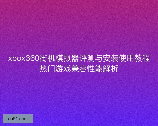 xbox360街机模拟器评测与安装使用教程热门游戏兼容性能解析 xbox360街机模拟器评测与安装使用教程热门游戏兼容性能解析