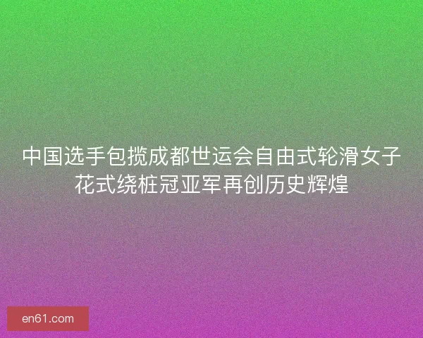 中国选手包揽成都世运会自由式轮滑女子花式绕桩冠亚军再创历史辉煌 中国选手包揽成都世运会自由式轮滑女子花式绕桩冠亚军再创历史辉煌