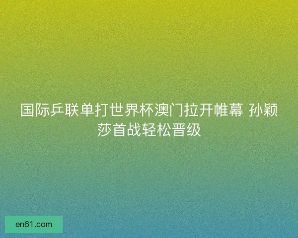 国际乒联单打世界杯澳门拉开帷幕 孙颖莎首战轻松晋级 国际乒联单打世界杯澳门拉开帷幕 孙颖莎首战轻松晋级