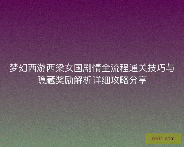 梦幻西游西梁女国剧情全流程通关技巧与隐藏奖励解析详细攻略分享 梦幻西游西梁女国剧情全流程通关技巧与隐藏奖励解析详细攻略分享