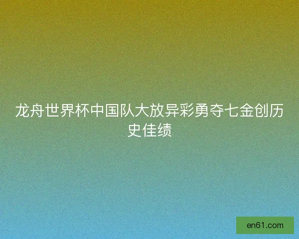 龙舟世界杯中国队大放异彩勇夺七金创历史佳绩