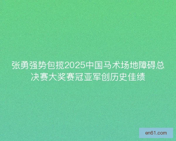 张勇强势包揽2025中国马术场地障碍总决赛大奖赛冠亚军创历史佳绩 张勇强势包揽2025中国马术场地障碍总决赛大奖赛冠亚军创历史佳绩