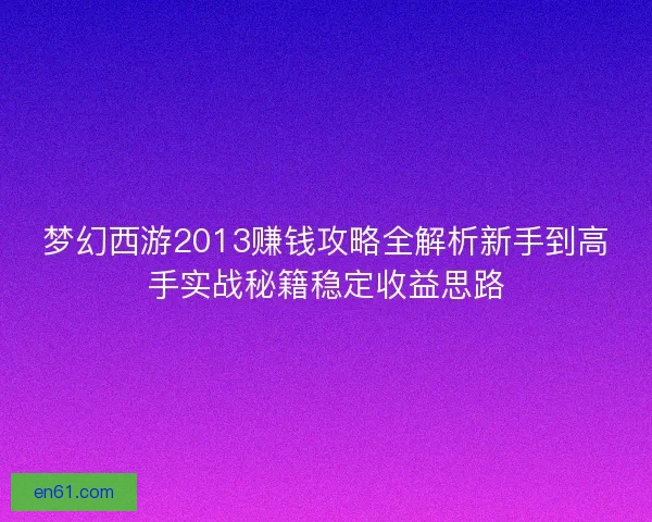 梦幻西游2013赚钱攻略全解析新手到高手实战秘籍稳定收益思路 梦幻西游2013赚钱攻略全解析新手到高手实战秘籍稳定收益思路